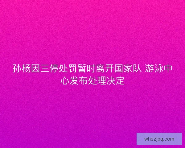 孙杨因三停处罚暂时离开国家队 游泳中心发布处理决定