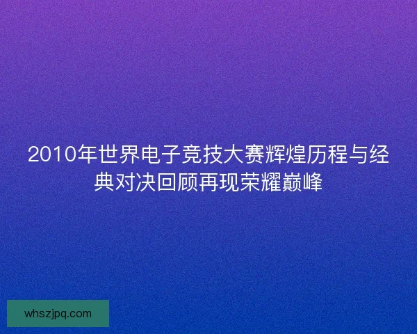 2010年世界电子竞技大赛辉煌历程与经典对决回顾再现荣耀巅峰