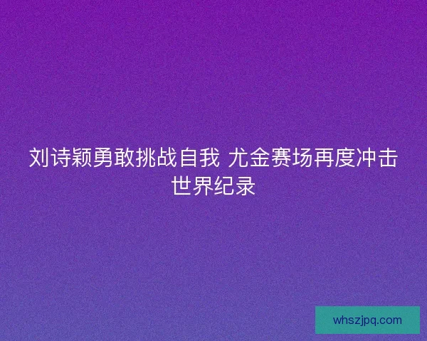刘诗颖勇敢挑战自我 尤金赛场再度冲击世界纪录