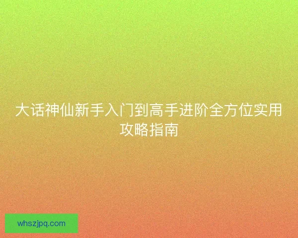 大话神仙新手入门到高手进阶全方位实用攻略指南