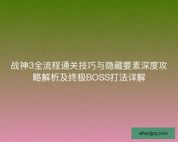 战神3全流程通关技巧与隐藏要素深度攻略解析及终极BOSS打法详解