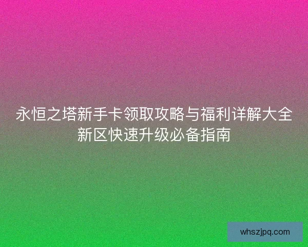 永恒之塔新手卡领取攻略与福利详解大全新区快速升级必备指南