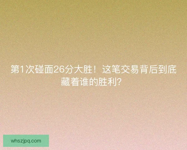 第1次碰面26分大胜！这笔交易背后到底藏着谁的胜利？