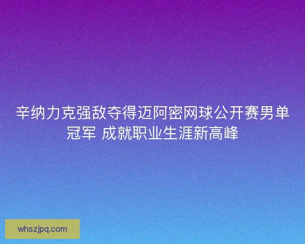 辛纳力克强敌夺得迈阿密网球公开赛男单冠军 成就职业生涯新高峰